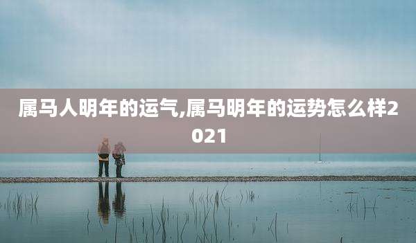 属马人明年的运气,属马明年的运势怎么样2021