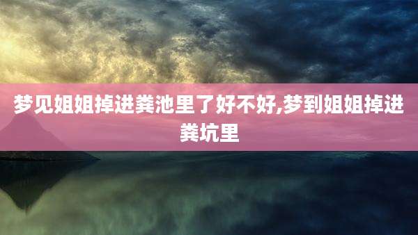 梦见姐姐掉进粪池里了好不好,梦到姐姐掉进粪坑里