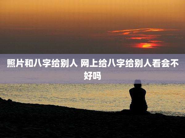 照片和八字给别人 网上给八字给别人看会不好吗