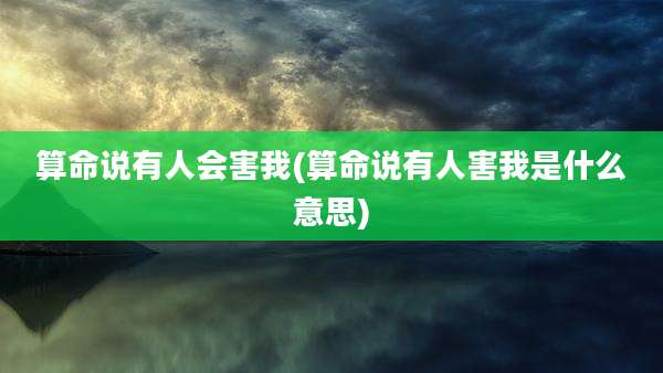 算命说有人会害我(算命说有人害我是什么意思)