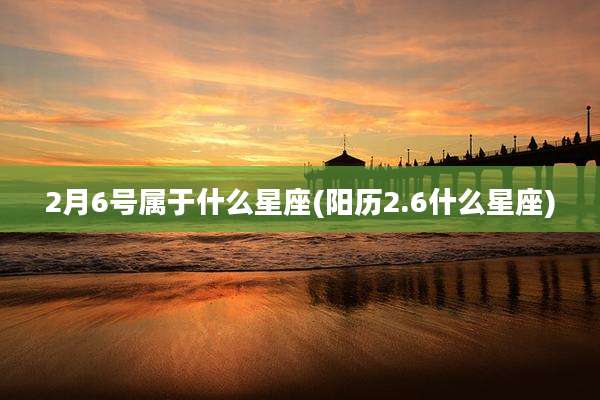 2月6号属于什么星座(阳历2.6什么星座)