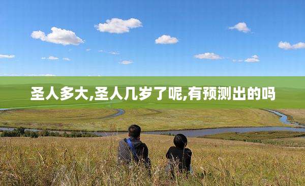 圣人多大,圣人几岁了呢,有预测出的吗