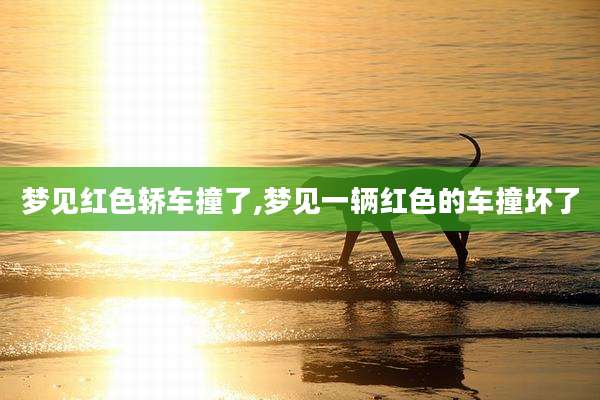 梦见红色轿车撞了,梦见一辆红色的车撞坏了