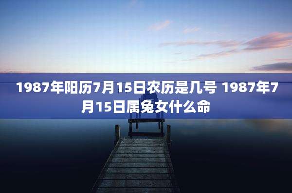 1987年阳历7月15日农历是几号 1987年7月15日属兔女什么命