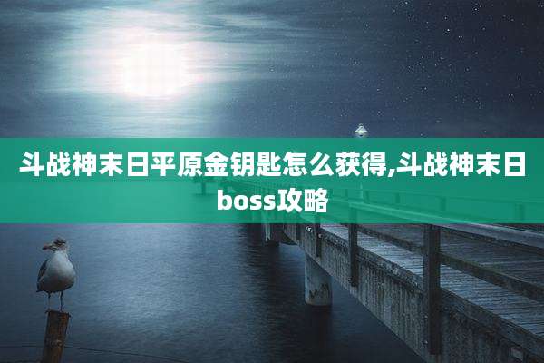 斗战神末日平原金钥匙怎么获得,斗战神末日boss攻略