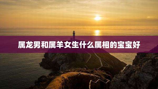 属龙男和属羊女生什么属相的宝宝好