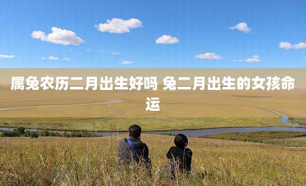 属兔农历二月出生好吗 兔二月出生的女孩命运
