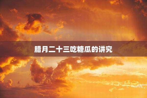 腊月二十三吃糖瓜的讲究