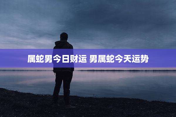 属蛇男今日财运 男属蛇今天运势
