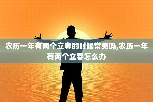 农历一年有两个立春的时候常见吗,农历一年有两个立春怎么办