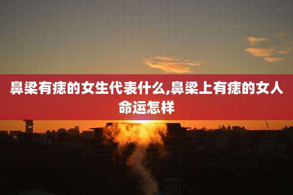 鼻梁有痣的女生代表什么,鼻梁上有痣的女人命运怎样