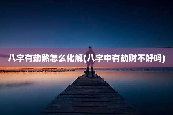八字有劫煞怎么化解(八字中有劫财不好吗)