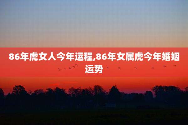 86年虎女人今年运程,86年女属虎今年婚姻运势