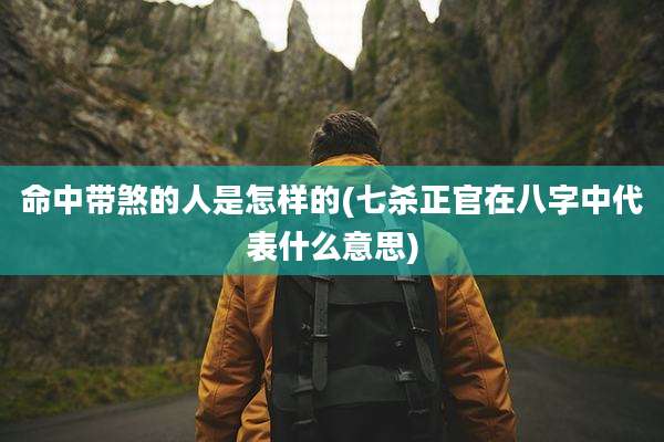 命中带煞的人是怎样的(七杀正官在八字中代表什么意思)