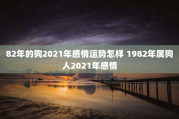 82年的狗2021年感情运势怎样 1982年属狗人2021年感情