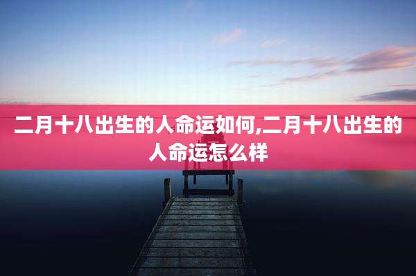 二月十八出生的人命运如何,二月十八出生的人命运怎么样