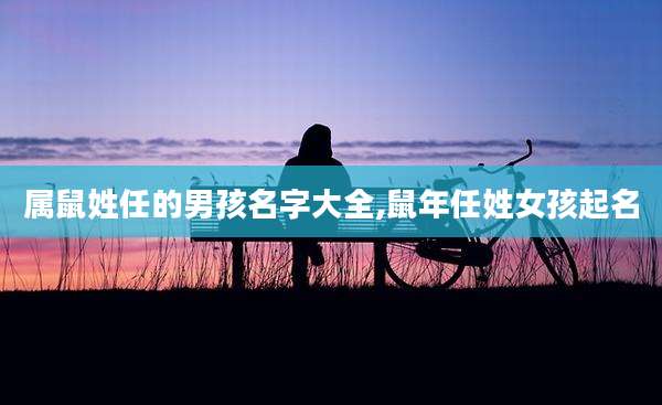 属鼠姓任的男孩名字大全,鼠年任姓女孩起名