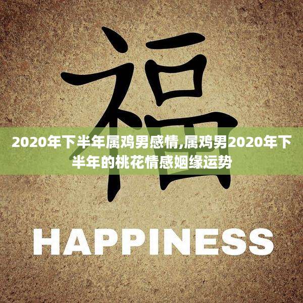 2020年下半年属鸡男感情,属鸡男2020年下半年的桃花情感姻缘运势