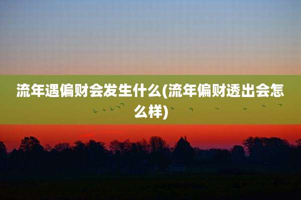 流年遇偏财会发生什么(流年偏财透出会怎么样)