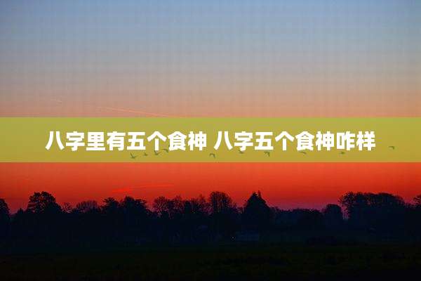 八字里有五个食神 八字五个食神咋样