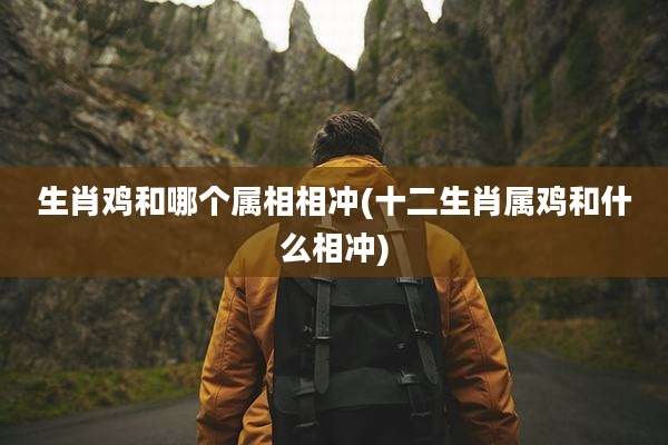 生肖鸡和哪个属相相冲(十二生肖属鸡和什么相冲)