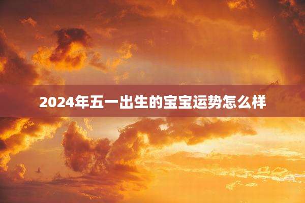 2024年五一出生的宝宝运势怎么样