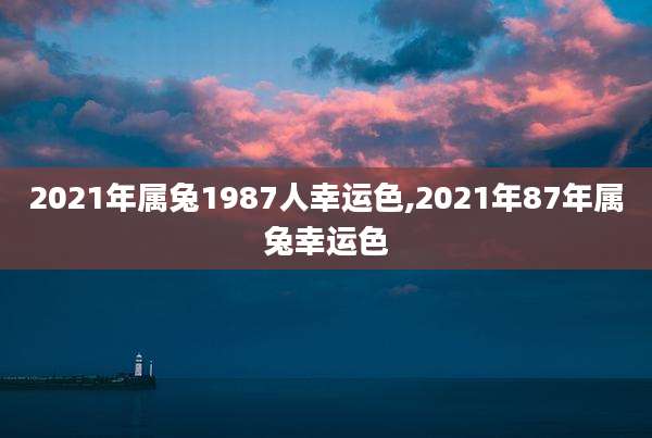 2021年属兔1987人幸运色,2021年87年属兔幸运色