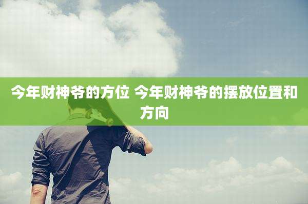 今年财神爷的方位 今年财神爷的摆放位置和方向