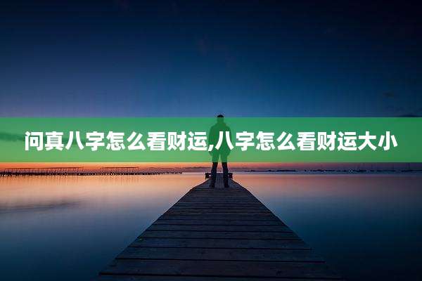 问真八字怎么看财运,八字怎么看财运大小