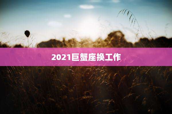 2021巨蟹座换工作