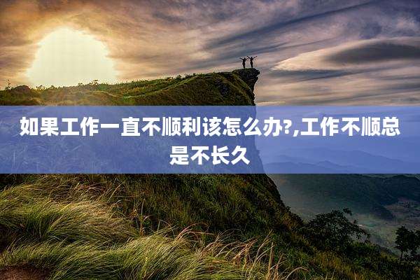 如果工作一直不顺利该怎么办?,工作不顺总是不长久
