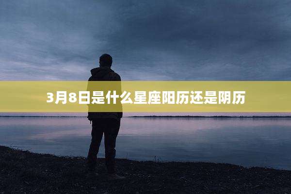 3月8日是什么星座阳历还是阴历