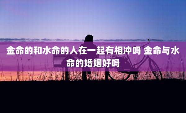 金命的和水命的人在一起有相冲吗 金命与水命的婚姻好吗