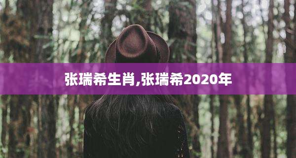 张瑞希生肖,张瑞希2020年