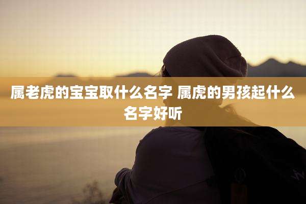 属老虎的宝宝取什么名字 属虎的男孩起什么名字好听
