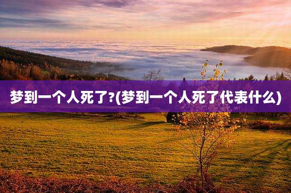 梦到一个人死了?(梦到一个人死了代表什么)