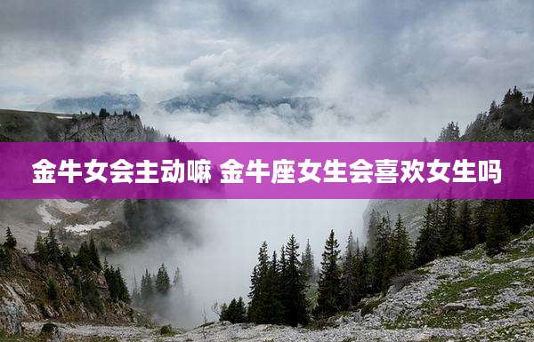 金牛女会主动嘛 金牛座女生会喜欢女生吗