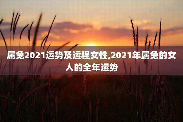 属兔2021运势及运程女性,2021年属兔的女人的全年运势