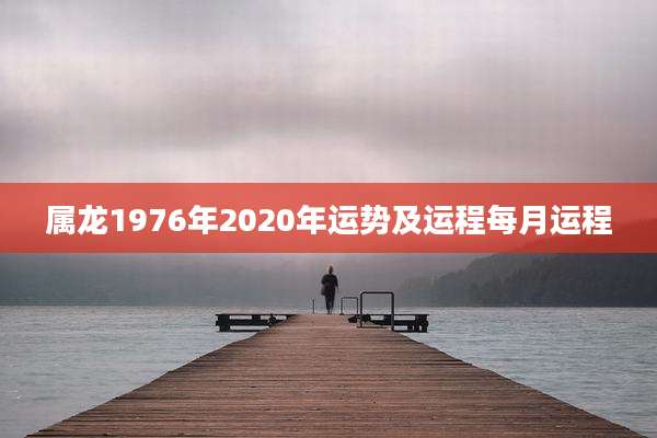 属龙1976年2020年运势及运程每月运程