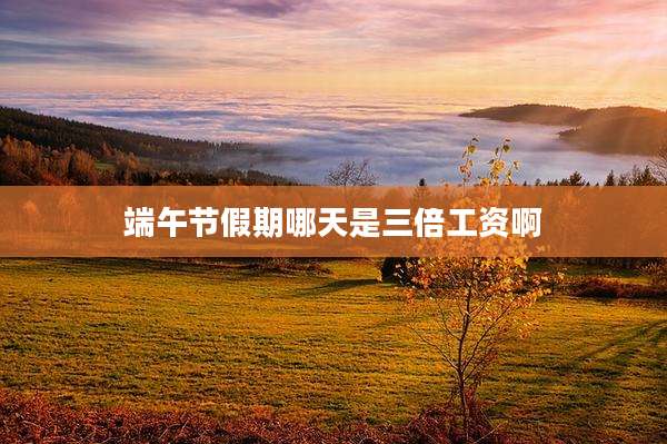端午节假期哪天是三倍工资啊