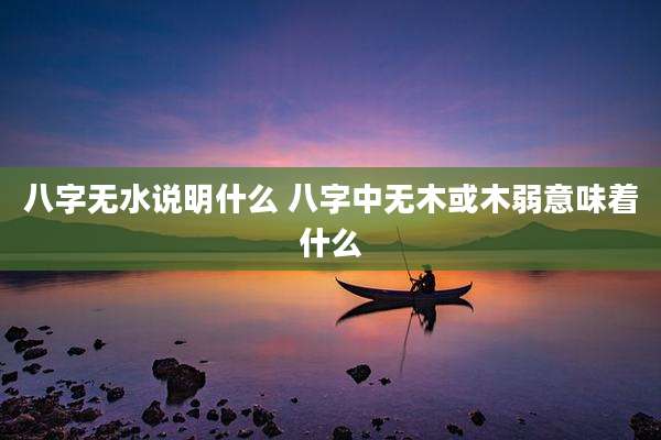 八字无水说明什么 八字中无木或木弱意味着什么