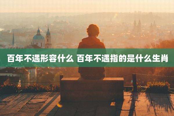 百年不遇形容什么 百年不遇指的是什么生肖