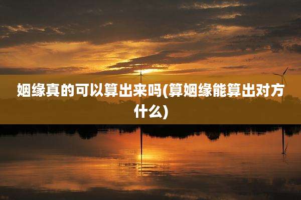 姻缘真的可以算出来吗(算姻缘能算出对方什么)