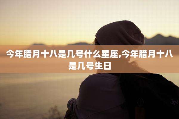 今年腊月十八是几号什么星座,今年腊月十八是几号生日