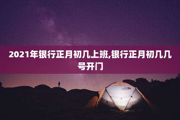 2021年银行正月初几上班,银行正月初几几号开门