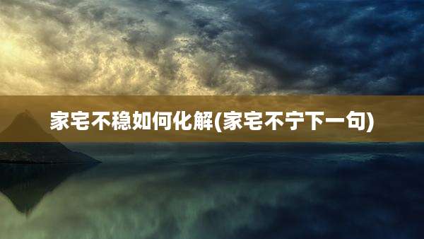 家宅不稳如何化解(家宅不宁下一句)