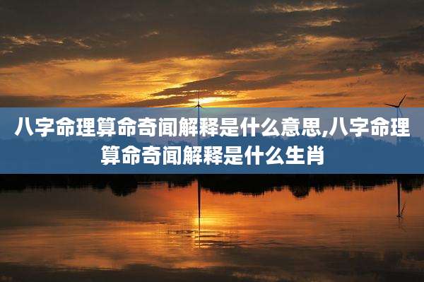 八字命理算命奇闻解释是什么意思,八字命理算命奇闻解释是什么生肖