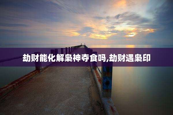 劫财能化解枭神夺食吗,劫财遇枭印