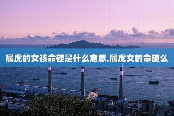 属虎的女孩命硬是什么意思,属虎女的命硬么