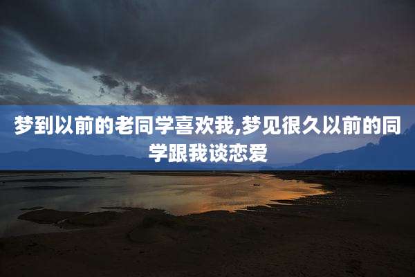 梦到以前的老同学喜欢我,梦见很久以前的同学跟我谈恋爱